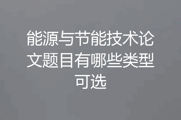 能源与节能技术论文题目有哪些类型可选