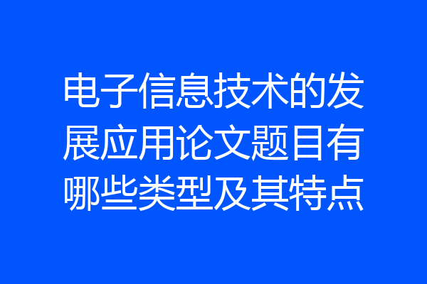 电子信息技术的发展应用论文题目有哪些类型及其特点