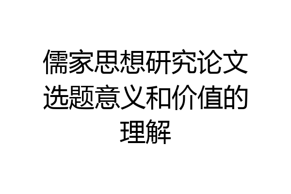 儒家思想研究论文选题意义和价值的理解