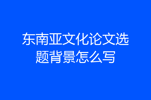 东南亚文化论文选题背景怎么写