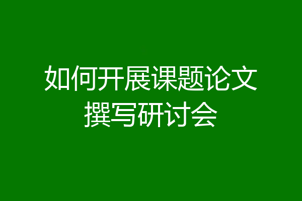 如何开展课题论文撰写研讨会
