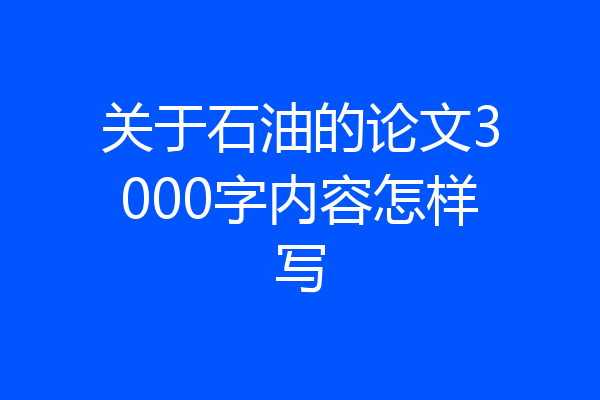 关于石油的论文3000字内容怎样写