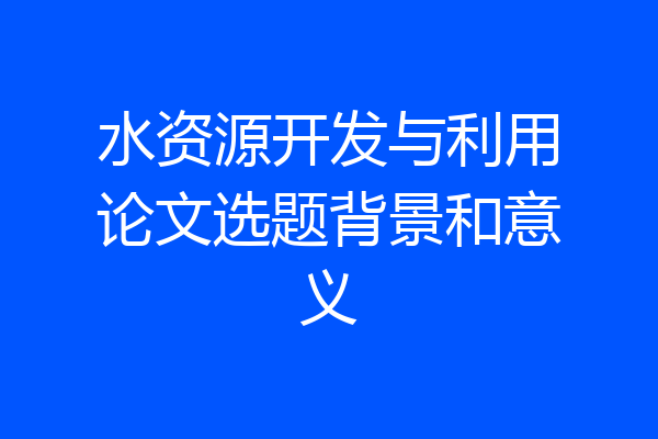 水资源开发与利用论文选题背景和意义