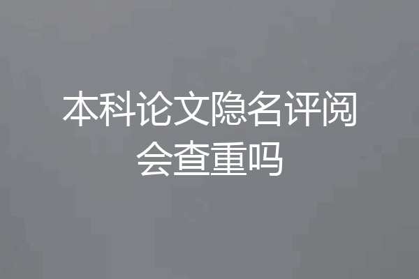 本科论文隐名评阅会查重吗