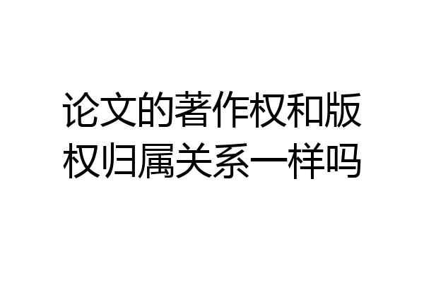 论文的著作权和版权归属关系一样吗