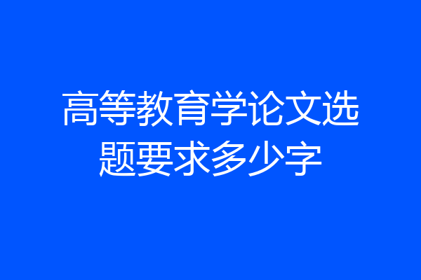 高等教育学论文选题要求多少字