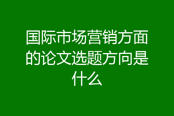 国际市场营销方面的论文选题方向是什么