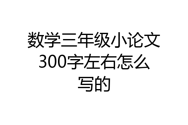 数学三年级小论文300字左右怎么写的
