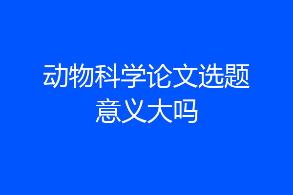 动物科学论文选题意义大吗
