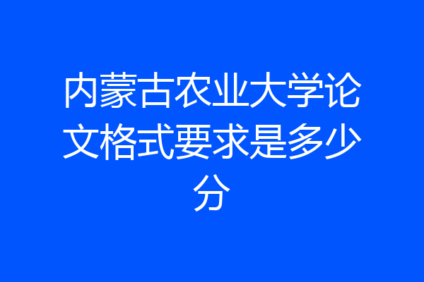 内蒙古农业大学论文格式要求是多少分