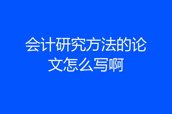 会计研究方法的论文怎么写啊