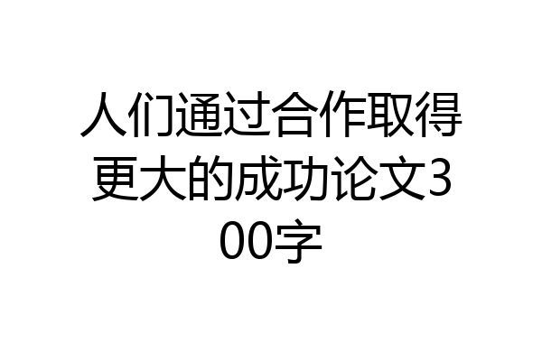 人们通过合作取得更大的成功论文300字