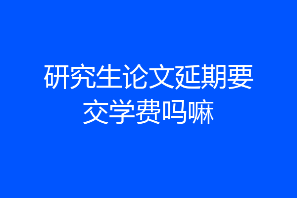 研究生论文延期要交学费吗嘛