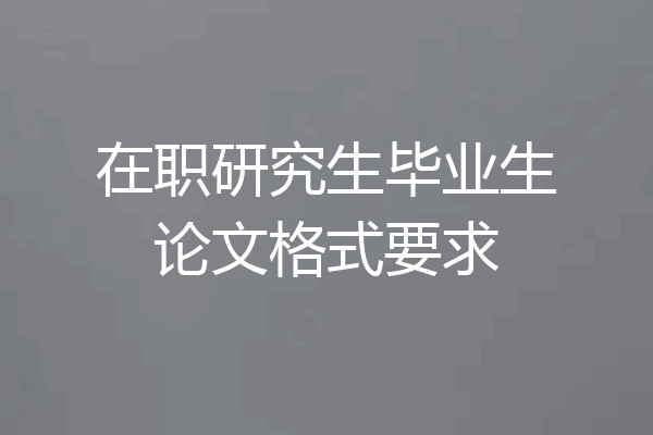 在职研究生毕业生论文格式要求