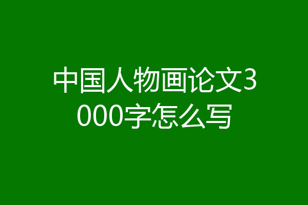 中国人物画论文3000字怎么写