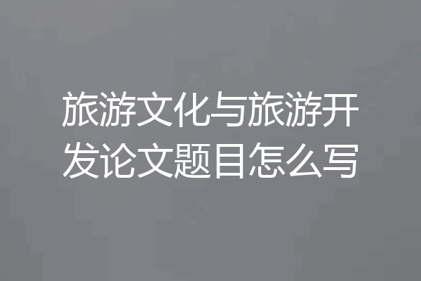 旅游文化与旅游开发论文题目怎么写