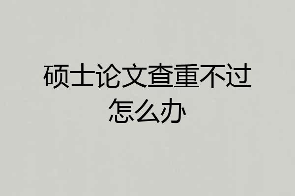 硕士论文查重不过怎么办