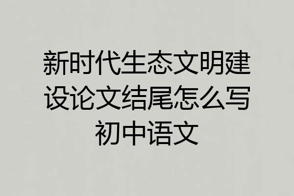 新时代生态文明建设论文结尾怎么写初中语文