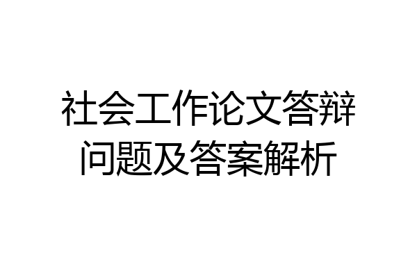 社会工作论文答辩问题及答案解析