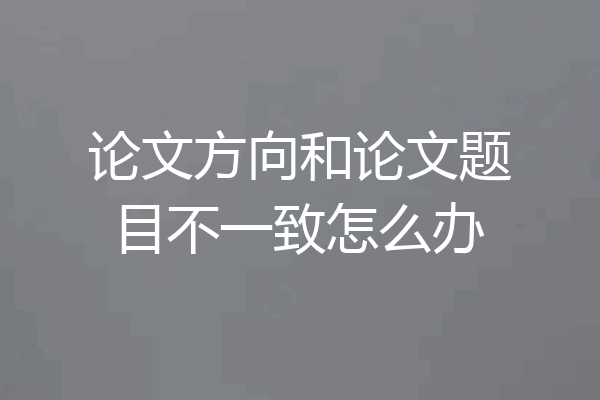 论文方向和论文题目不一致怎么办