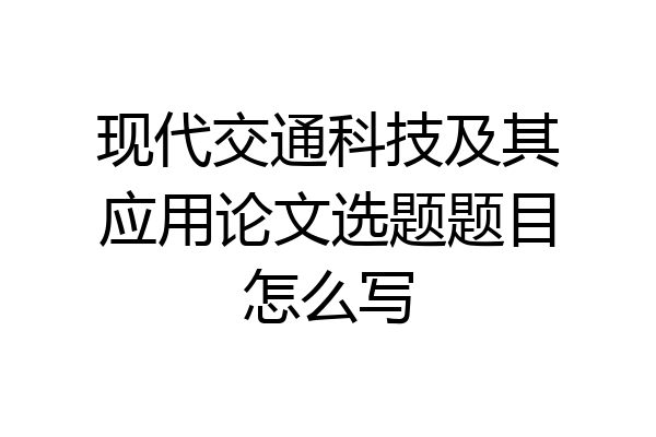 现代交通科技及其应用论文选题题目怎么写