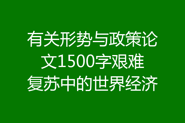 有关形势与政策论文1500字艰难复苏中的世界经济