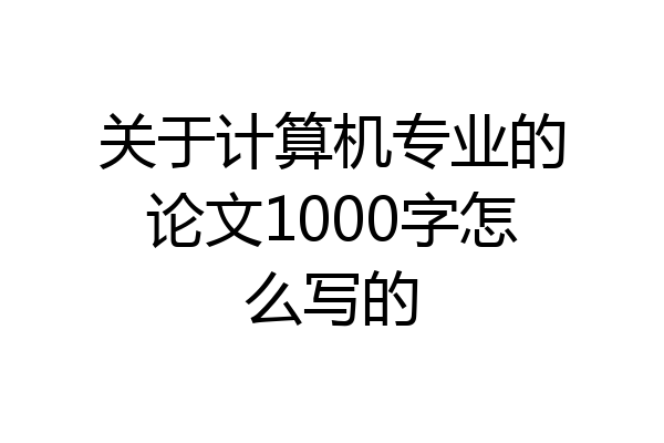 关于计算机专业的论文1000字怎么写的