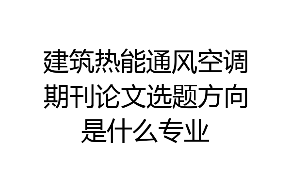 建筑热能通风空调期刊论文选题方向是什么专业