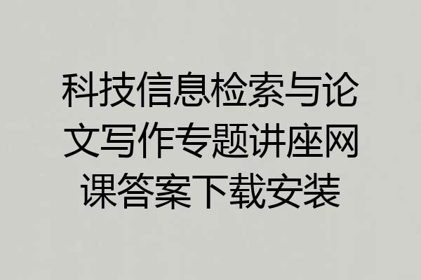 科技信息检索与论文写作专题讲座网课答案下载安装