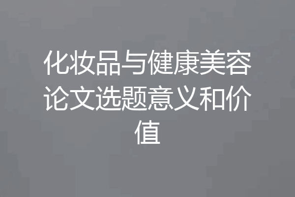化妆品与健康美容论文选题意义和价值