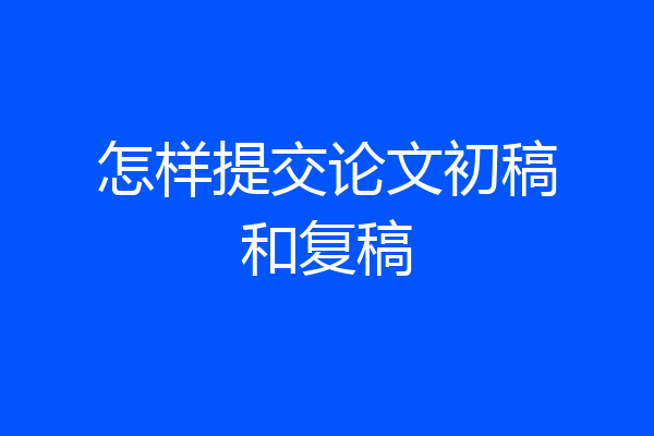怎样提交论文初稿和复稿