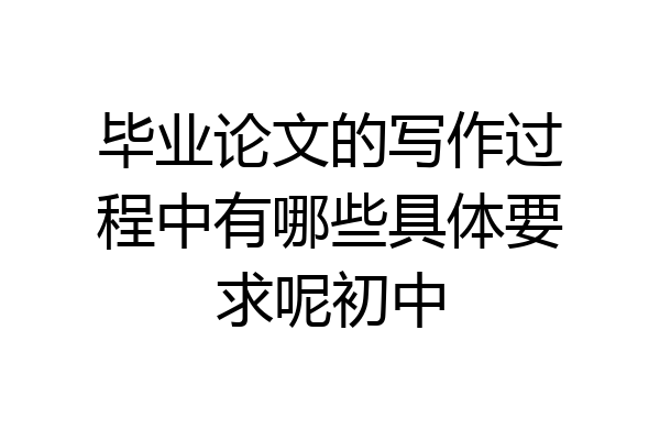 毕业论文的写作过程中有哪些具体要求呢初中