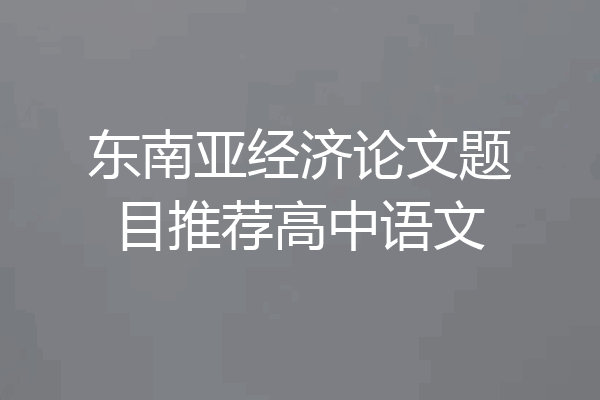 东南亚经济论文题目推荐高中语文