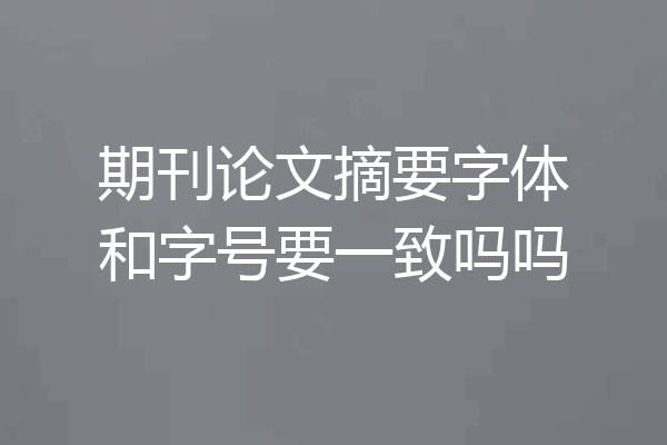 期刊论文摘要字体和字号要一致吗吗