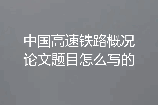 中国高速铁路概况论文题目怎么写的