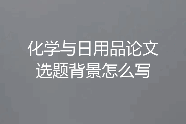 化学与日用品论文选题背景怎么写