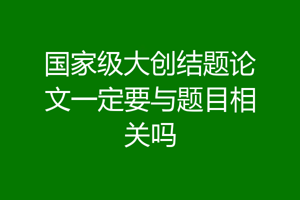 国家级大创结题论文一定要与题目相关吗