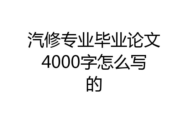 汽修专业毕业论文4000字怎么写的