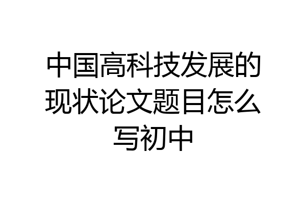 中国高科技发展的现状论文题目怎么写初中