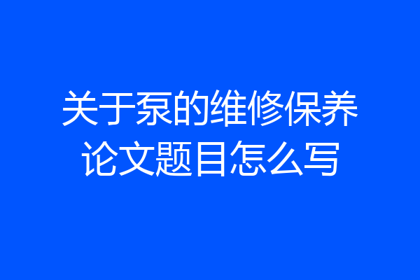 关于泵的维修保养论文题目怎么写