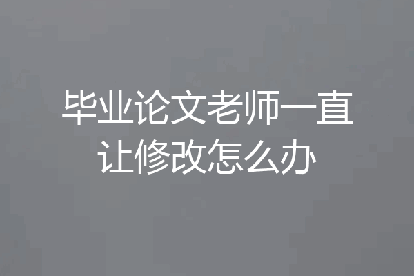 毕业论文老师一直让修改怎么办