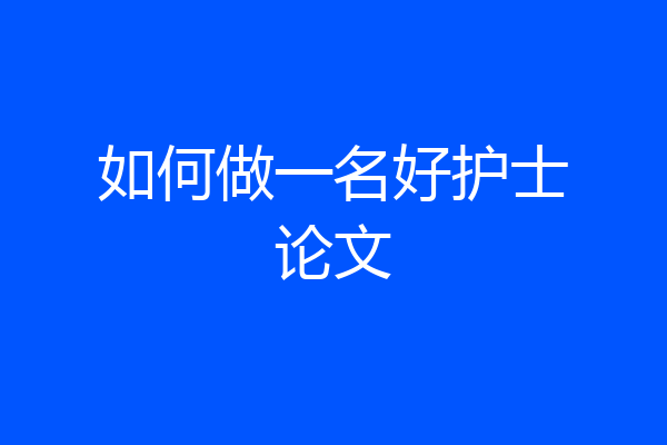 如何做一名好护士论文