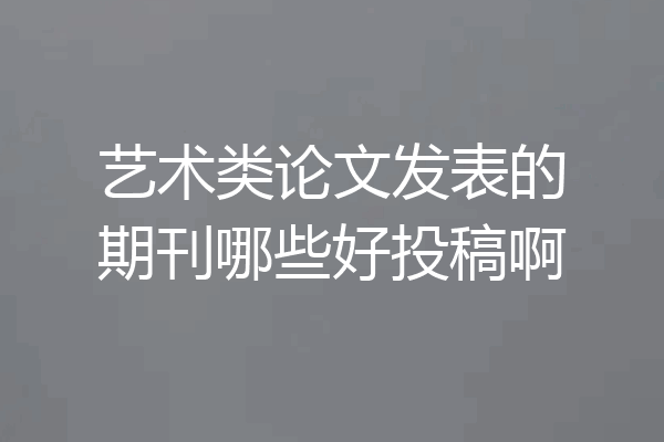 艺术类论文发表的期刊哪些好投稿啊