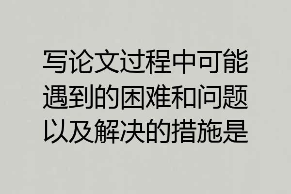 写论文过程中可能遇到的困难和问题以及解决的措施是