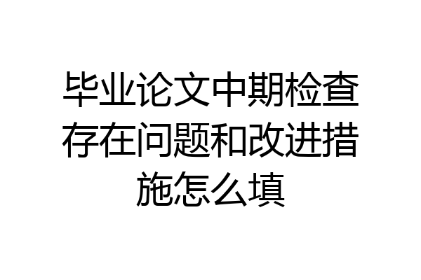 毕业论文中期检查存在问题和改进措施怎么填
