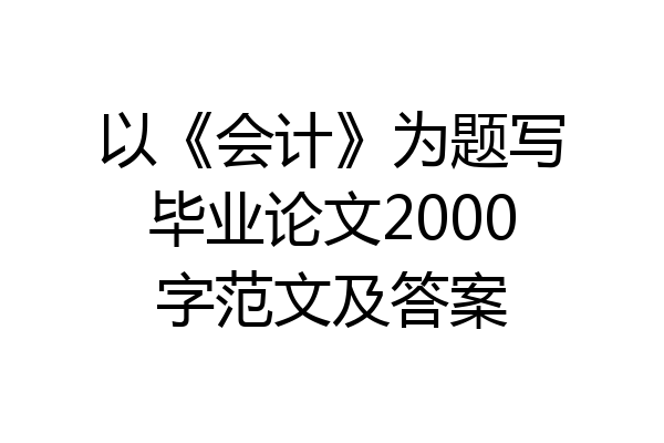 以《会计》为题写毕业论文2000字范文及答案