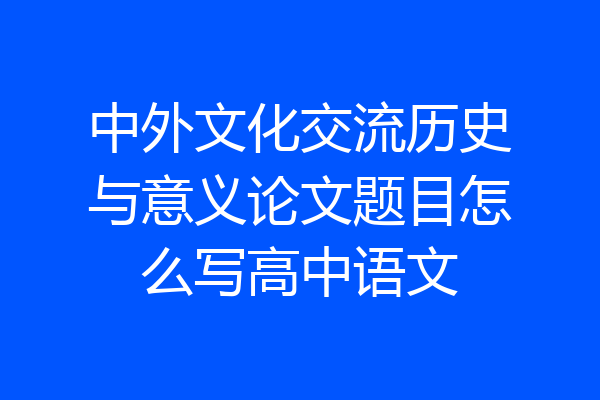 中外文化交流历史与意义论文题目怎么写高中语文