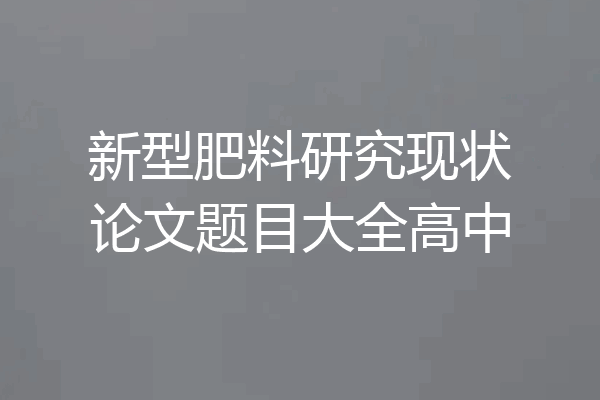 新型肥料研究现状论文题目大全高中
