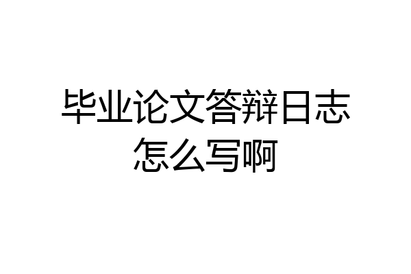 毕业论文答辩日志怎么写啊