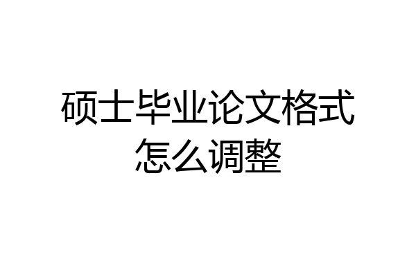 硕士毕业论文格式怎么调整